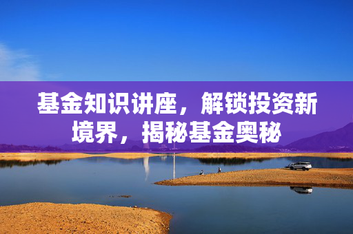 基金知识讲座，解锁投资新境界，揭秘基金奥秘