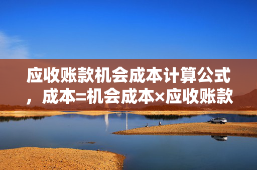 应收账款机会成本计算公式，成本=机会成本×应收账款规模