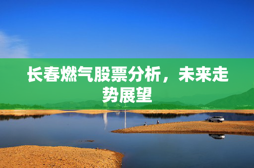 长春燃气股票分析，未来走势展望