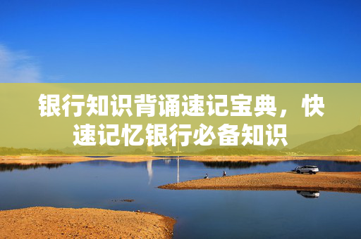 银行知识背诵速记宝典，快速记忆银行必备知识