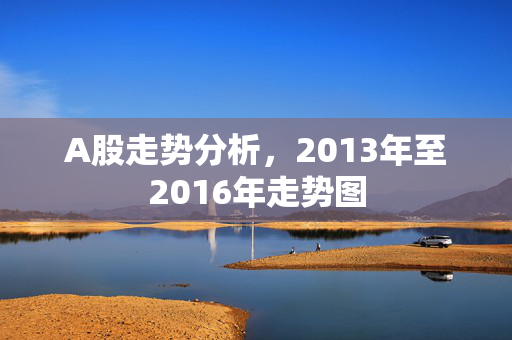 A股走势分析，2013年至2016年走势图
