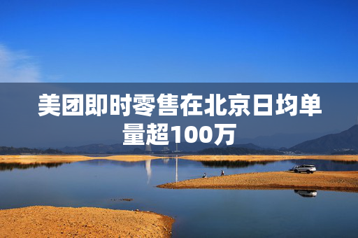 美团即时零售在北京日均单量超100万