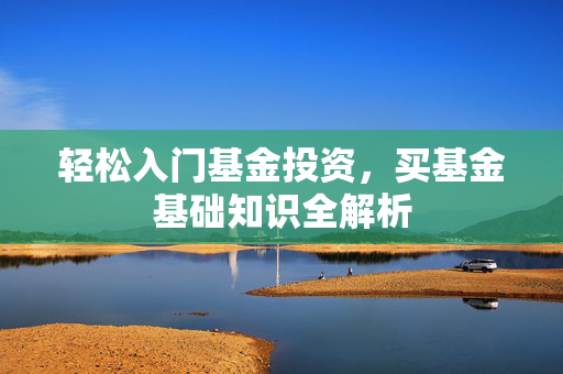 轻松入门基金投资，买基金基础知识全解析