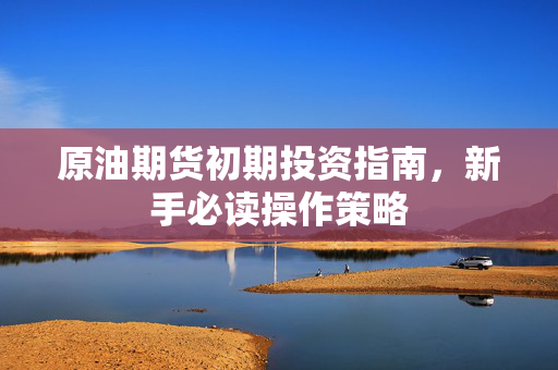 原油期货初期投资指南，新手必读操作策略