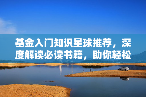 基金入门知识星球推荐，深度解读必读书籍，助你轻松入门基金市场