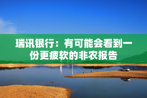 瑞讯银行：有可能会看到一份更疲软的非农报告