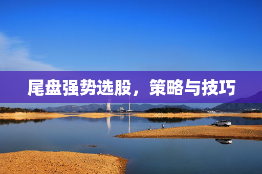 尾盘强势选股，策略与技巧