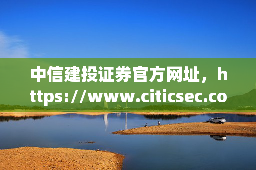中信建投证券官方网址，https://www.citicsec.com
