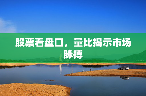 股票看盘口，量比揭示市场脉搏