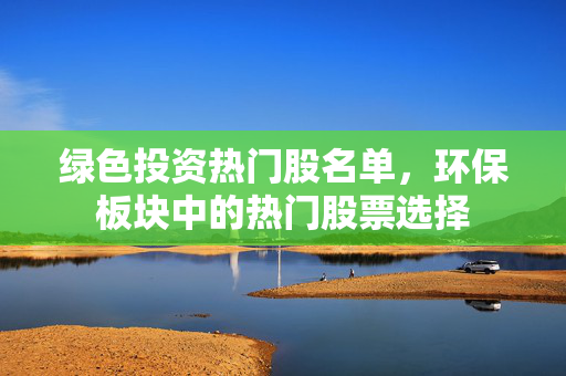绿色投资热门股名单，环保板块中的热门股票选择