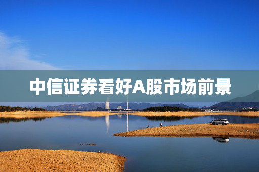 中信证券看好A股市场前景