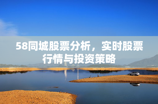 58同城股票分析，实时股票行情与投资策略