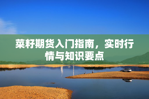 菜籽期货入门指南，实时行情与知识要点