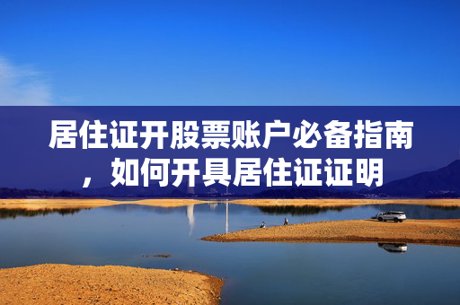 居住证开股票账户必备指南，如何开具居住证证明