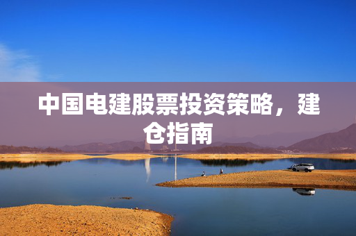 中国电建股票投资策略，建仓指南