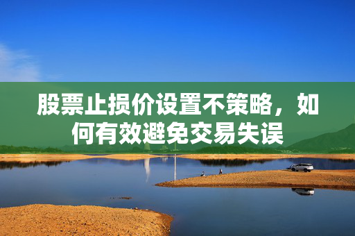 股票止损价设置不策略，如何有效避免交易失误
