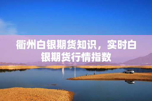 衢州白银期货知识，实时白银期货行情指数