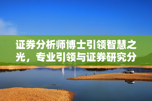 证券分析师博士引领智慧之光，专业引领与证券研究分析师的智慧之光