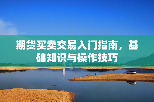 期货买卖交易入门指南，基础知识与操作技巧