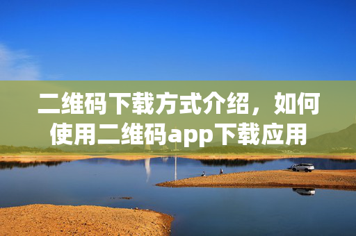 二维码下载方式介绍，如何使用二维码app下载应用