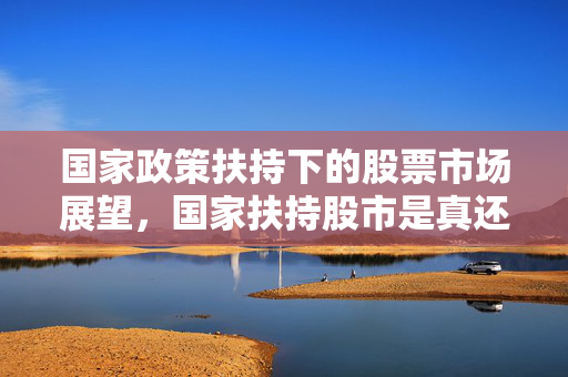 国家政策扶持下的股票市场展望，国家扶持股市是真还是假