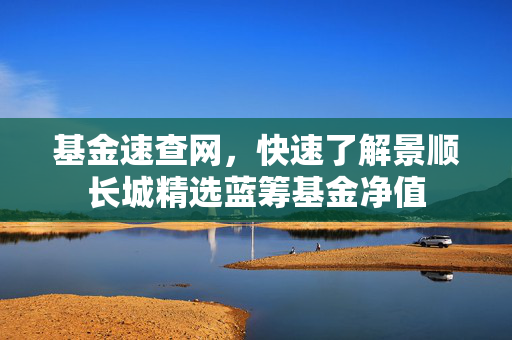 基金速查网，快速了解景顺长城精选蓝筹基金净值