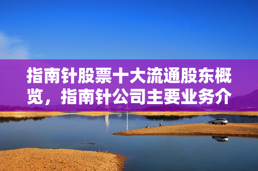 指南针股票十大流通股东概览，指南针公司主要业务介绍