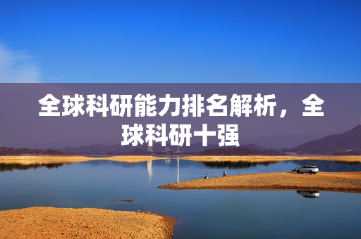 全球科研能力排名解析，全球科研十强