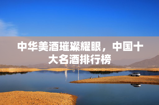 中华美酒璀璨耀眼，中国十大名酒排行榜