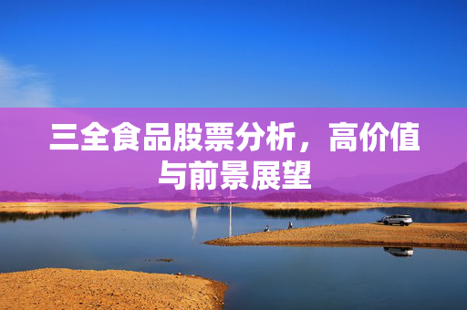 三全食品股票分析，高价值与前景展望