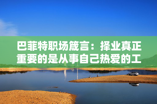巴菲特职场箴言：择业真正重要的是从事自己热爱的工作 而非起薪
