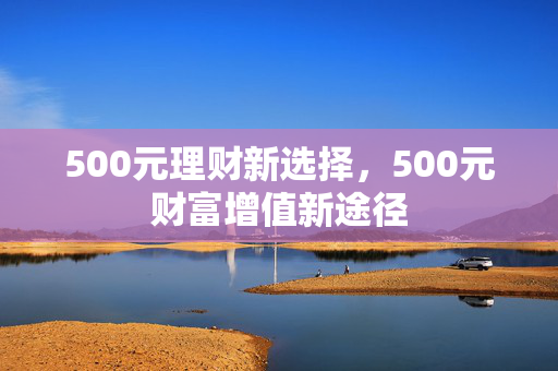 500元理财新选择，500元财富增值新途径