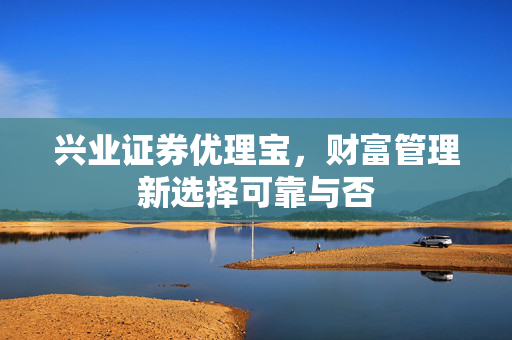 兴业证券优理宝，财富管理新选择可靠与否