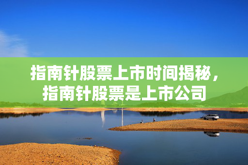 指南针股票上市时间揭秘，指南针股票是上市公司