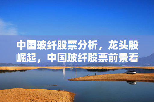 中国玻纤股票分析，龙头股崛起，中国玻纤股票前景看好
