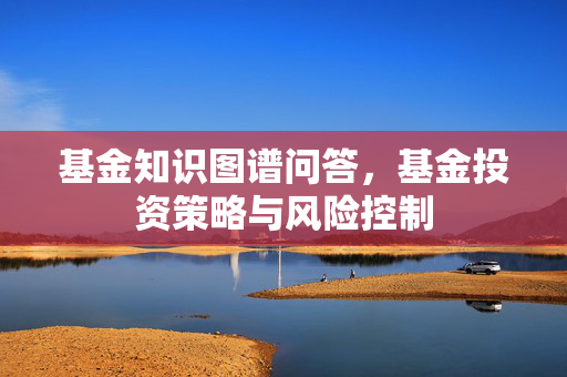 基金知识图谱问答，基金投资策略与风险控制