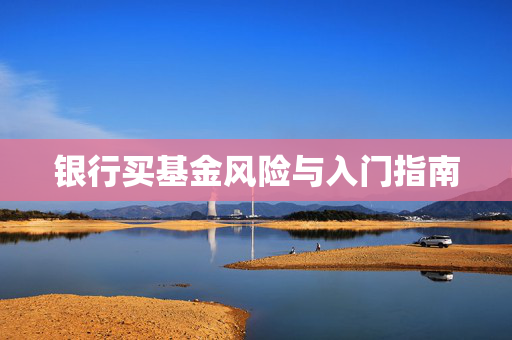 银行买基金风险与入门指南