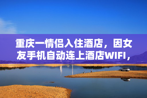 重庆一情侣入住酒店，因女友手机自动连上酒店WIFI，男友质疑其清白提出分手
