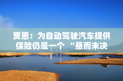 贾恩：为自动驾驶汽车提供保险仍是一个 “悬而未决的问题”