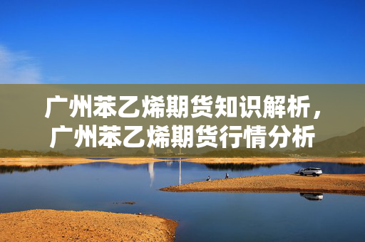 广州苯乙烯期货知识解析，广州苯乙烯期货行情分析