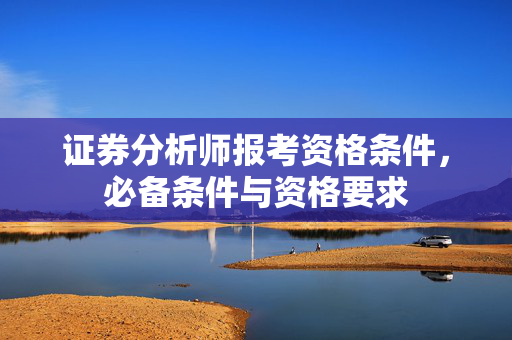 证券分析师报考资格条件，必备条件与资格要求