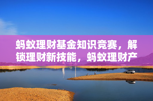 蚂蚁理财基金知识竞赛，解锁理财新技能，蚂蚁理财产品介绍