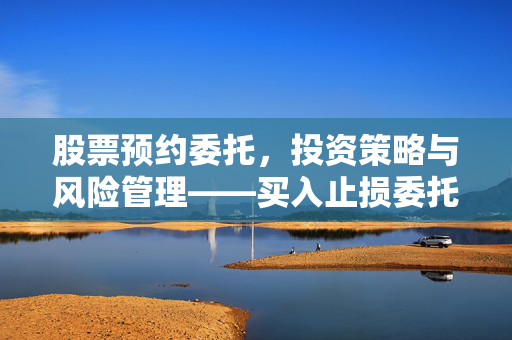 股票预约委托，投资策略与风险管理——买入止损委托的注意事项