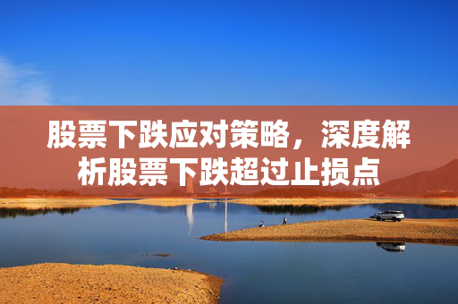 股票下跌应对策略，深度解析股票下跌超过止损点