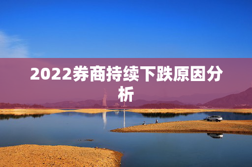 2022券商持续下跌原因分析