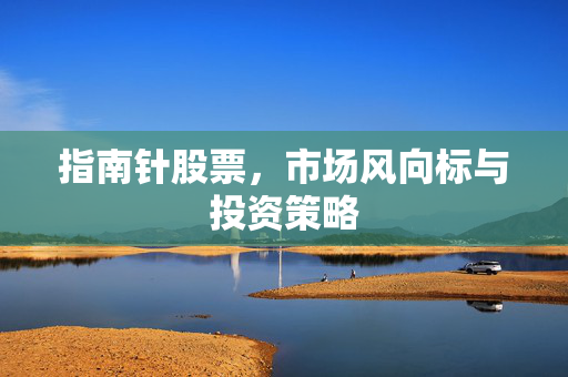 指南针股票，市场风向标与投资策略