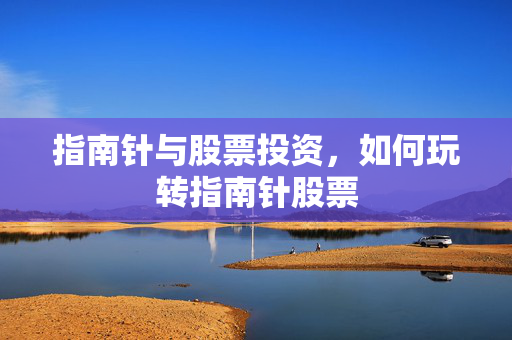 指南针与股票投资，如何玩转指南针股票