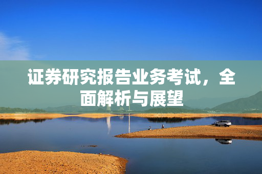 证券研究报告业务考试，全面解析与展望
