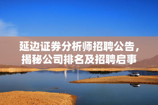 延边证券分析师招聘公告，揭秘公司排名及招聘启事