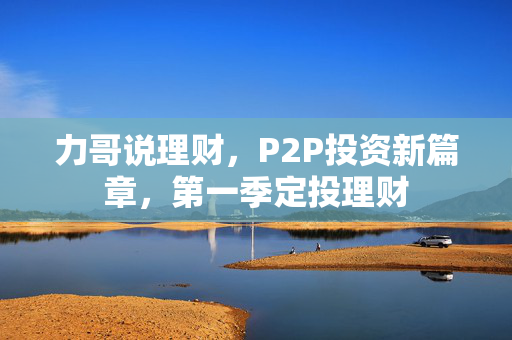 力哥说理财，P2P投资新篇章，第一季定投理财